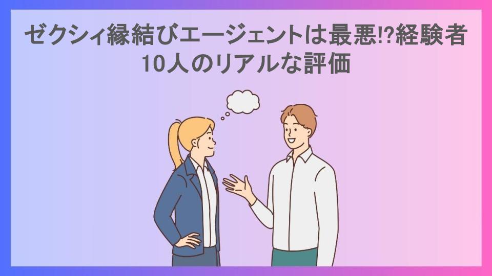 ゼクシィ縁結びエージェントは最悪!?経験者10人のリアルな評価